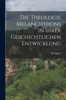 Die Theologie Melanchthons in Ihrer Geschichtlichen Entwicklung