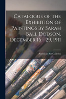 Catalogue of the Exhibition of Paintings by Sarah Ball Dodson, December 16 - 29, 1911