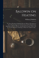 Baldwin on Heating; or, Steam Heating for Buildings Revised. Being a Description of Steam Heating Apparatus for Warming and Ventilating Large Buildings and Private Houses, With Remarks on Steam, Water, and Air, in Their Relation to Heating; to Which