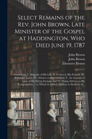 Select Remains of the Rev. John Brown, Late Minister of the Gospel at Haddington, Who Died June 19, 1787