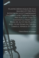 Plantes Médicinales De L'ile Maurice Et Des Pays Intertropicaux Comprenant Un Formulaire Thérapeutique Précédé D'un Tableau Content La Vertu Et Le Principe Actif Des Plantes Avec Leurs Noms En Crèole, Tamoul, Hindou Et Latin