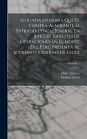 Segunda Memoria Que El Contra-Almirante D. Patricio Lynch, Jeneral En Jefe Del Ejército De Operaciones En El Norte Del Perú Presenta Al Supremo Gobierno De Chile; Volume 1