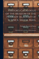 Visitor's Catalogue of the Museum of the Peabody Academy of Science, Salem, Mass.