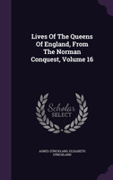 Lives Of The Queens Of England, From The Norman Conquest, Volume 16