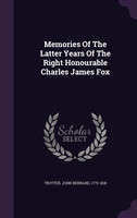 Memories Of The Latter Years Of The Right Honourable Charles James Fox