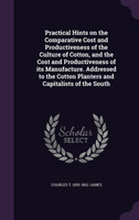 Practical Hints on the Comparative Cost and Productiveness of the Culture of Cotton, and the Cost and Productiveness of its Manufacture. Addressed to the Cotton Planters and Capitalists of the South