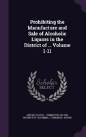 Prohibiting the Manufacture and Sale of Alcoholic Liquors in the District of ... Volume 1-11