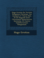 Hugo Grotius De Veritate Religionis Christian�. Cui Accessere J. Clerici Not�, Et De Eligenda Inter Christianos Dissentientes Sententia, Et Contra Indifferentiam Religionum