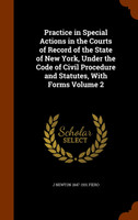 Practice in Special Actions in the Courts of Record of the State of New York, Under the Code of Civil Procedure and Statutes, With Forms Volume 2