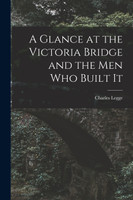 A Glance at the Victoria Bridge and the Men Who Built It [microform]