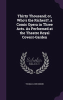 Thirty Thousand; or, Who's the Richest?, a Comic Opera in Three Acts. As Performed at the Theatre Royal Covent-Garden