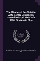 The Minutes of the Christian Anti-slavery Convention. Assembled April 17th-20th, 1850. Cincinnati, Ohio