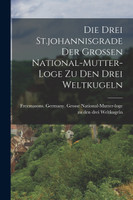 Die Drei St.johannisgrade Der Grossen National-mutter-loge Zu Den Drei Weltkugeln