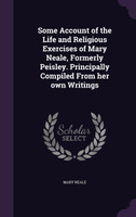 Some Account of the Life and Religious Exercises of Mary Neale, Formerly Peisley. Principally Compiled From her own Writings