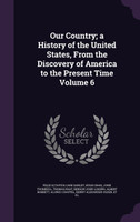 Our Country; a History of the United States, From the Discovery of America to the Present Time Volume 6