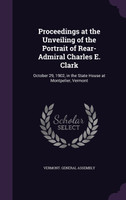 Proceedings at the Unveiling of the Portrait of Rear-Admiral Charles E. Clark