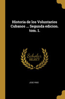 Historia de los Voluntarios Cubanos ... Segunda edicion. tom. 1.