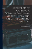 The Secrets of Canning. A Complete Exposition of the Theory and Art of the Canning Industry