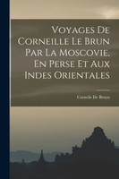 Voyages De Corneille Le Brun Par La Moscovie, En Perse Et Aux Indes Orientales