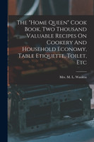 The "home Queen" Cook Book, Two Thousand Valuable Recipes On Cookery And Household Economy, Table Etiquette, Toilet, Etc