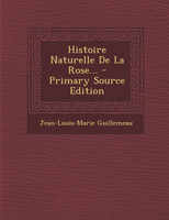 Histoire Naturelle de La Rose... - Primary Source Edition