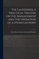 The Launderer. A Practical Treatise on the Management and the Operation of a Steam Laundry