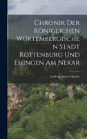 Chronik Der Königlichen Würtembergischen Stadt Rottenburg Und Ehingen Am Nekar