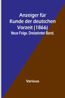 Anzeiger für Kunde der deutschen Vorzeit (1866); Neue Folge. Dreizehnter Band.