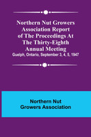 Northern Nut Growers Association Report of the Proceedings at the Thirty-Eighth Annual Meeting ; Guelph, Ontario, September 3, 4, 5, 1947