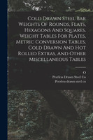 Cold Drawn Steel Bar Weights Of Rounds, Flats, Hexagons And Squares, Weight Tables For Plates, Metric Conversion Tables, Cold Drawn And Hot Rolled Extras, And Other Miscellaneous Tables
