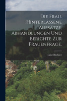 Die Frau. Hinterlassene Aufsätze, Abhandlungen und Berichte zur Frauenfrage.