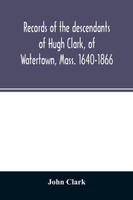 Records of the descendants of Hugh Clark, of Watertown, Mass. 1640-1866
