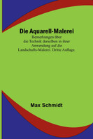 Die Aquarell-Malerei; Bemerkungen über die Technik derselben in ihrer Anwendung auf die Landschafts-Malerei. Dritte Auflage.