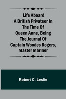 Life Aboard a British Privateer in the Time of Queen Anne ,Being the Journal of Captain Woodes Rogers, Master Mariner