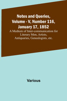 Notes and Queries, Vol. V, Number 116, January 17, 1852 ; A Medium of Inter-communication for Literary Men, Artists, Antiquaries, Genealogists, etc.
