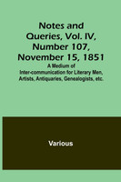 Notes and Queries, Vol. IV, Number 107, November 15, 1851 ; A Medium of Inter-communication for Literary Men, Artists, Antiquaries, Genealogists, etc.