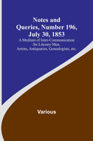 Notes and Queries, Number 196, July 30, 1853 ; A Medium of Inter-communication for Literary Men, Artists, Antiquaries, Genealogists, etc.