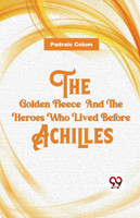 The Golden Fleece  And The Heroes Who Lived Before Achilles