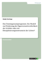 Das Trainingsraumprogramm. Ein Modell zur Förderung der Eigenverantwortlichkeit der Schüler oder ein Disziplinierungsinstrument der Lehrer?