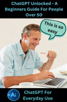 ChatGPT Unlocked - A Beginners Guide For People 50+