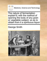 The nature of fermentation explain'd; with the method of opening the body of any grain or vegetable subject, so as to obtain from it a spirituous liquor