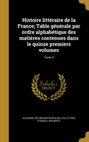Histoire littéraire de la France; Table générale par ordre alphabétique des matières contenues dans le quinze premiers volumes; Tome 4