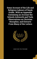 Some Account of the Life and Religious Labours of Sarah Grubb ; With an Appendix Containing an Account the Schools Ackworth and York, Observations on Christian Discipline, and Extracts From Many of Her Letters
