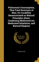 Pulmonary Consumption, That Fatal Destroyer of Man. Its Curability Demonstrated on Natural Principles Alone. Combining Medicated Air, Medicated Inhalation, and Natural Hygiene