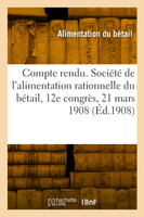 Compte rendu. Société de l'alimentation rationnelle du bétail, 12e congrès, 21 mars 1908