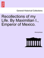 Recollections of my Life. By Maximilian I., Emperor of Mexico. Vol. I