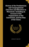 History of the Presbyterian and Congregational Churches and Ministers in Wisconsin. Including an Account of the Organization of the Convention, and the Plan of the Union