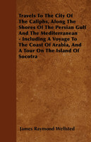 Travels To The City Of The Caliphs, Along The Shores Of The Persian Gulf And The Mediterranean - Including A Voyage To The Coast Of Arabia, And A Tour On The Island Of Socotra
