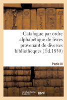 Catalogue par ordre alphabétique de livres provenant de diverses bibliothèques. Partie III