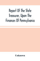 Report Of The State Treasurer, Upon The Finances Of Pennsylvania,